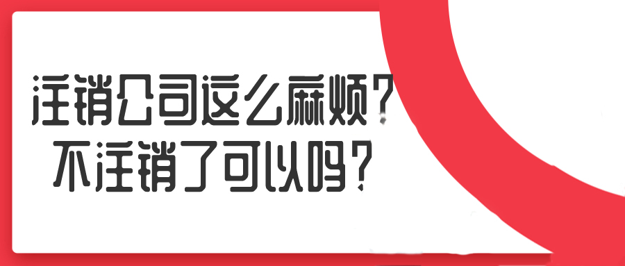 注銷公司這么麻煩？不注銷了可以嗎？——千百惠財務代理